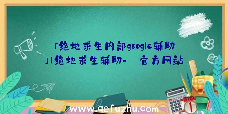 「绝地求生内部google辅助」|绝地求生辅助-